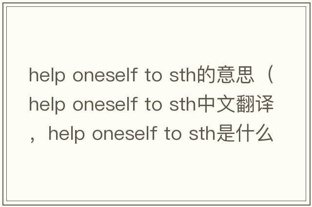 help oneself to sth的意思（help oneself to sth中文翻譯，help oneself to sth是什么意思，help oneself to sth發(fā)音、用法及例句）