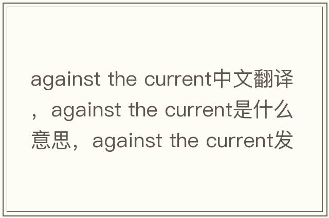 against the current中文翻譯，against the current是什么意思，against the current發(fā)音、用法及例句