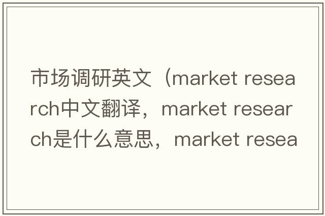 市場(chǎng)調研英文（market research中文翻譯，market research是什么意思，market research發(fā)音、用法及例句）