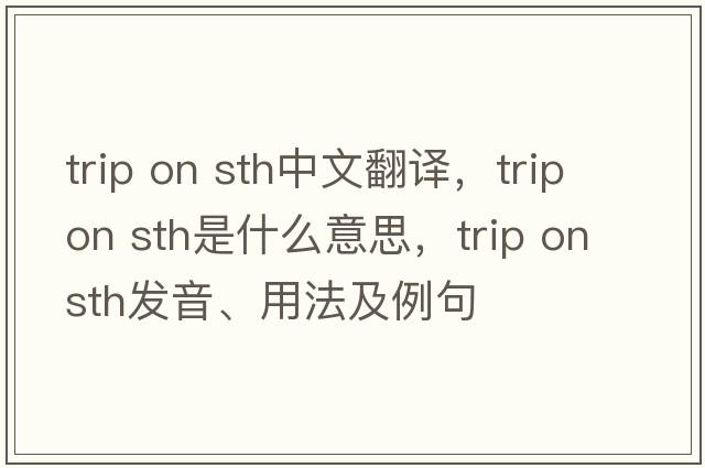 trip on sth中文翻譯，trip on sth是什么意思，trip on sth發(fā)音、用法及例句