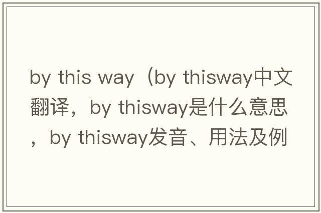 by this way（by thisway中文翻譯，by thisway是什么意思，by thisway發(fā)音、用法及例句）