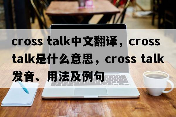 cross talk中文翻譯，cross talk是什么意思，cross talk發(fā)音、用法及例句