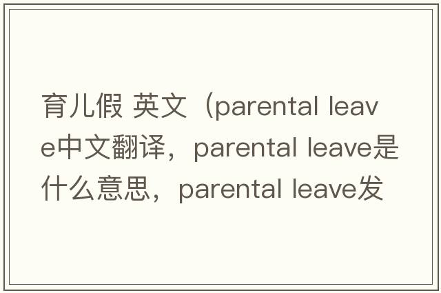 育兒假 英文（parental leave中文翻譯，parental leave是什么意思，parental leave發(fā)音、用法及例句）