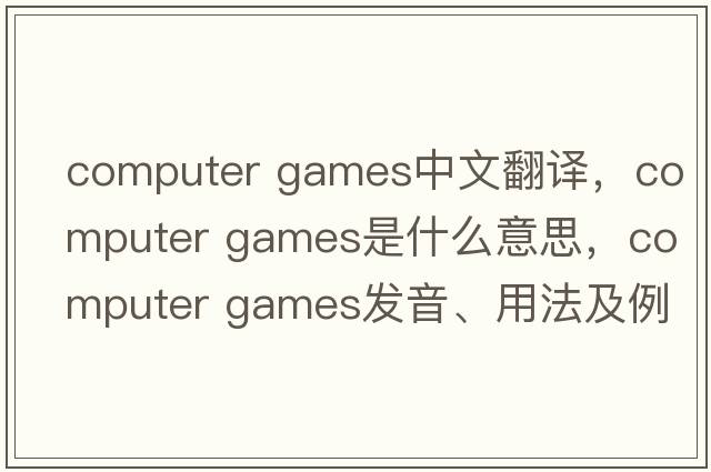 computer games中文翻譯，computer games是什么意思，computer games發(fā)音、用法及例句
