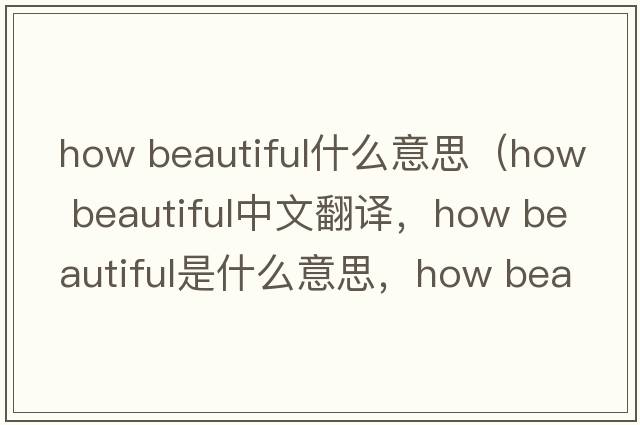 how beautiful什么意思（how beautiful中文翻譯，how beautiful是什么意思，how beautiful發(fā)音、用法及例句）
