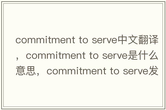 commitment to serve中文翻譯，commitment to serve是什么意思，commitment to serve發(fā)音、用法及例句