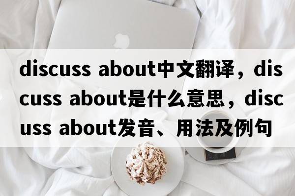 discuss about中文翻譯，discuss about是什么意思，discuss about發(fā)音、用法及例句