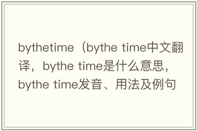 bythetime（bythe time中文翻譯，bythe time是什么意思，bythe time發(fā)音、用法及例句）