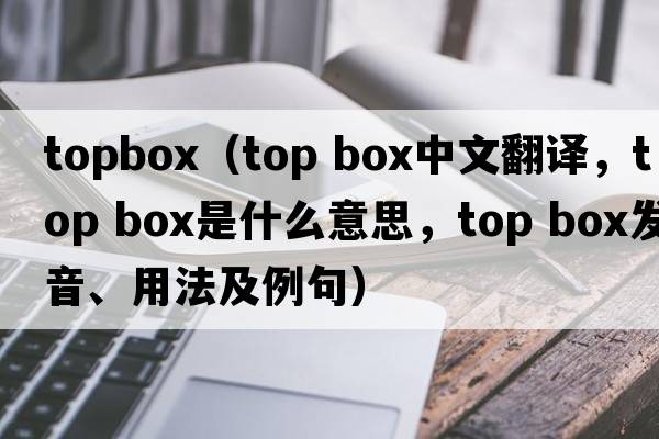topbox（top box中文翻譯，top box是什么意思，top box發(fā)音、用法及例句）