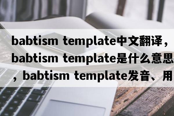 babtism template中文翻譯，babtism template是什么意思，babtism template發(fā)音、用法及例句