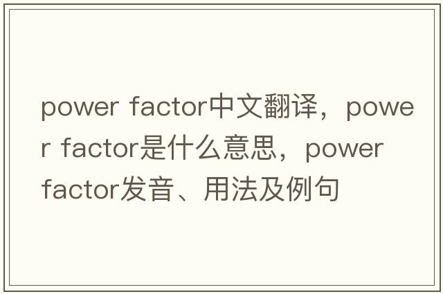 power factor中文翻譯，power factor是什么意思，power factor發(fā)音、用法及例句