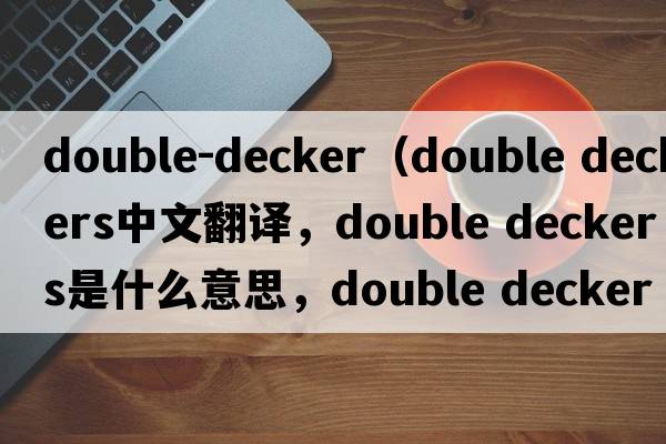 double-decker（double deckers中文翻譯，double deckers是什么意思，double deckers發(fā)音、用法及例句）
