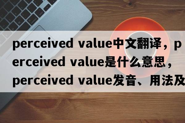 perceived value中文翻譯，perceived value是什么意思，perceived value發(fā)音、用法及例句