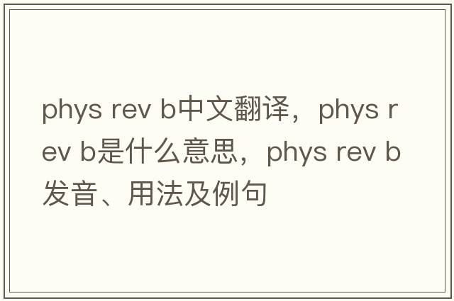 phys rev b中文翻譯，phys rev b是什么意思，phys rev b發(fā)音、用法及例句