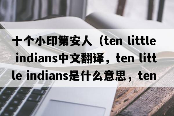 十個(gè)小印第安人（ten little indians中文翻譯，ten little indians是什么意思，ten little indians發(fā)音、用法及例句）