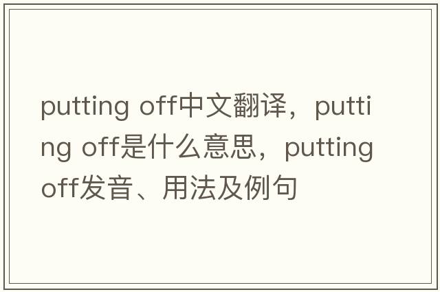 putting off中文翻譯，putting off是什么意思，putting off發(fā)音、用法及例句