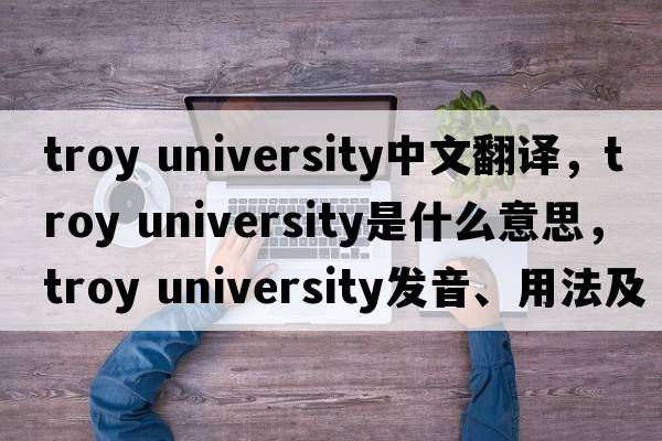 troy university中文翻譯，troy university是什么意思，troy university發(fā)音、用法及例句