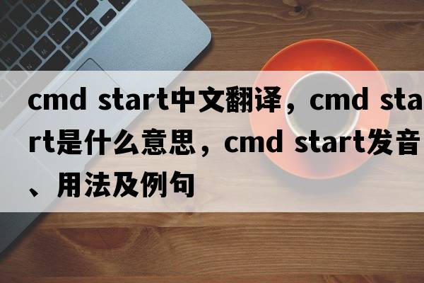 cmd start中文翻譯，cmd start是什么意思，cmd start發(fā)音、用法及例句