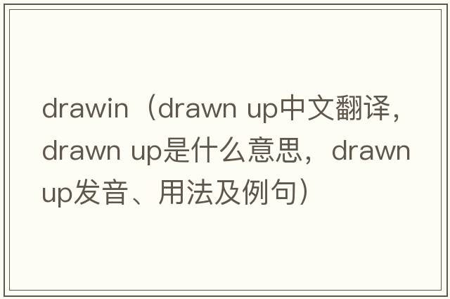 drawin（drawn up中文翻譯，drawn up是什么意思，drawn up發(fā)音、用法及例句）