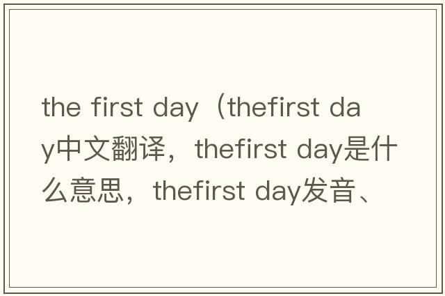 the first day（thefirst day中文翻譯，thefirst day是什么意思，thefirst day發(fā)音、用法及例句）