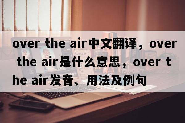 over the air中文翻譯，over the air是什么意思，over the air發(fā)音、用法及例句
