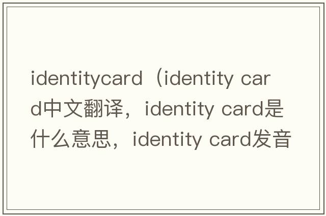 identitycard（identity card中文翻譯，identity card是什么意思，identity card發(fā)音、用法及例句）