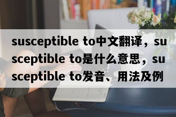 susceptible to中文翻譯，susceptible to是什么意思，susceptible to發(fā)音、用法及例句