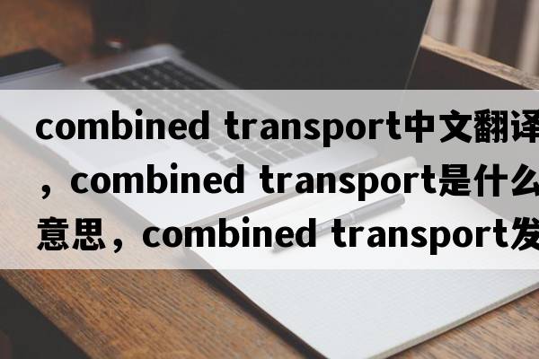 combined transport中文翻譯，combined transport是什么意思，combined transport發(fā)音、用法及例句