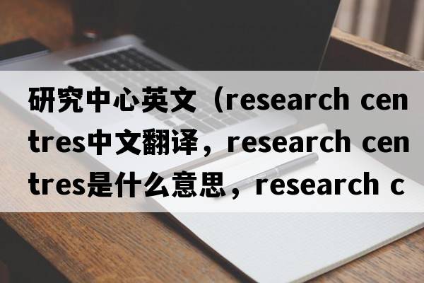 研究中心英文（research centres中文翻譯，research centres是什么意思，research centres發(fā)音、用法及例句）