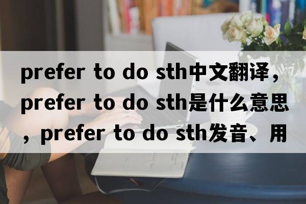 prefer to do sth中文翻譯，prefer to do sth是什么意思，prefer to do sth發(fā)音、用法及例句