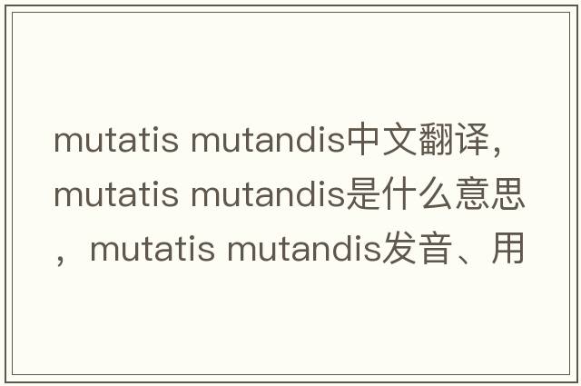 mutatis mutandis中文翻譯，mutatis mutandis是什么意思，mutatis mutandis發(fā)音、用法及例句