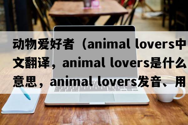 動(dòng)物愛(ài)好者（animal lovers中文翻譯，animal lovers是什么意思，animal lovers發(fā)音、用法及例句）