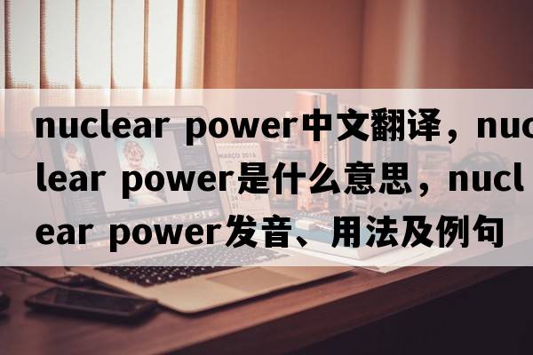 nuclear power中文翻譯，nuclear power是什么意思，nuclear power發(fā)音、用法及例句