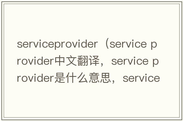 serviceprovider（service provider中文翻譯，service provider是什么意思，service provider發(fā)音、用法及例句）