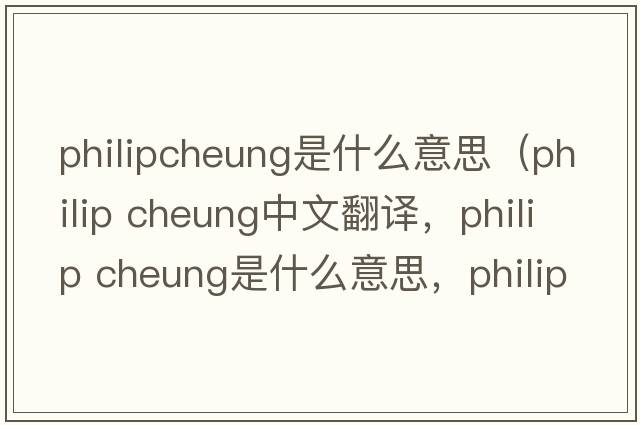 philipcheung是什么意思（philip cheung中文翻譯，philip cheung是什么意思，philip cheung發(fā)音、用法及例句）