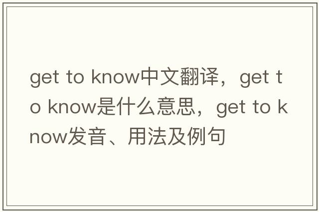 get to know中文翻譯，get to know是什么意思，get to know發(fā)音、用法及例句