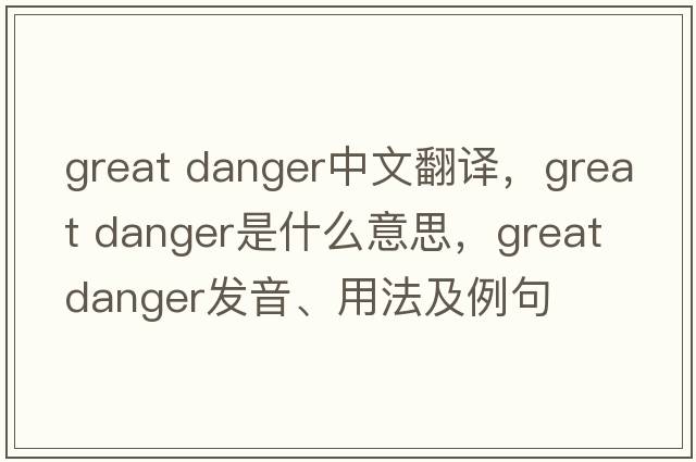 great danger中文翻譯，great danger是什么意思，great danger發(fā)音、用法及例句