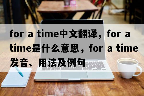for a time中文翻譯，for a time是什么意思，for a time發(fā)音、用法及例句