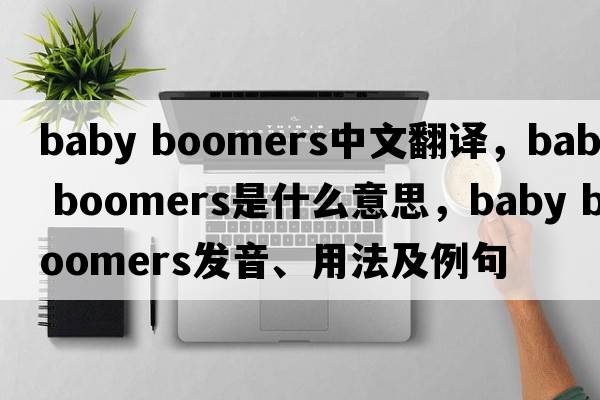 baby boomers中文翻譯，baby boomers是什么意思，baby boomers發(fā)音、用法及例句