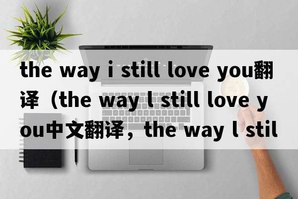 the way i still love you翻譯（the way l still love you中文翻譯，the way l still love you是什么意思，the way l stil