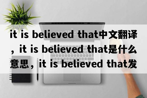 it is believed that中文翻譯，it is believed that是什么意思，it is believed that發(fā)音、用法及例句