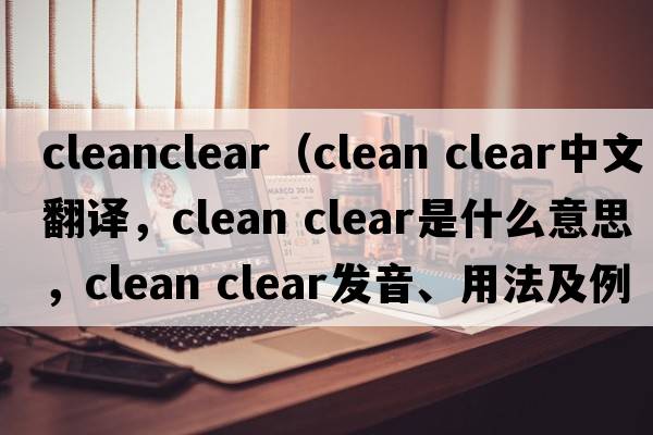 cleanclear（clean clear中文翻譯，clean clear是什么意思，clean clear發(fā)音、用法及例句）