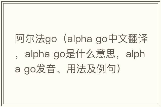 阿爾法go（alpha go中文翻譯，alpha go是什么意思，alpha go發(fā)音、用法及例句）