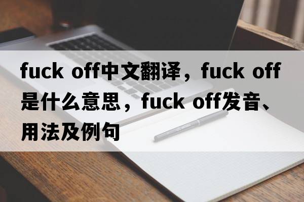 Fuck off中文翻譯，Fuck off是什么意思，Fuck off發(fā)音、用法及例句
