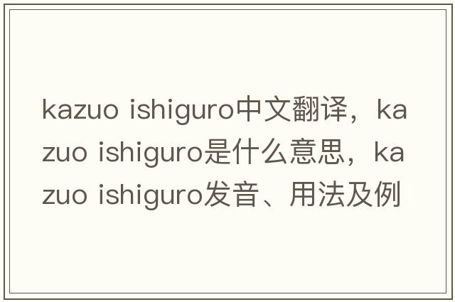 kazuo ishiguro中文翻譯，kazuo ishiguro是什么意思，kazuo ishiguro發(fā)音、用法及例句