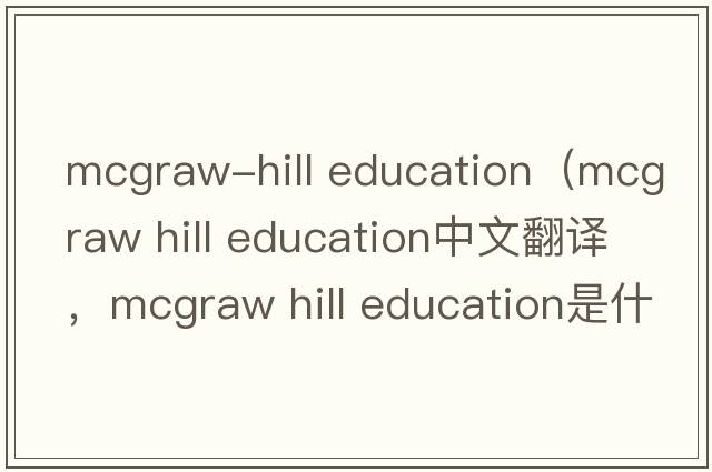 mcgraw-hill education（mcgraw hill education中文翻譯，mcgraw hill education是什么意思，mcgraw hill education發(fā)音、用
