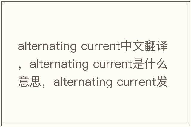 alternating current中文翻譯，alternating current是什么意思，alternating current發(fā)音、用法及例句