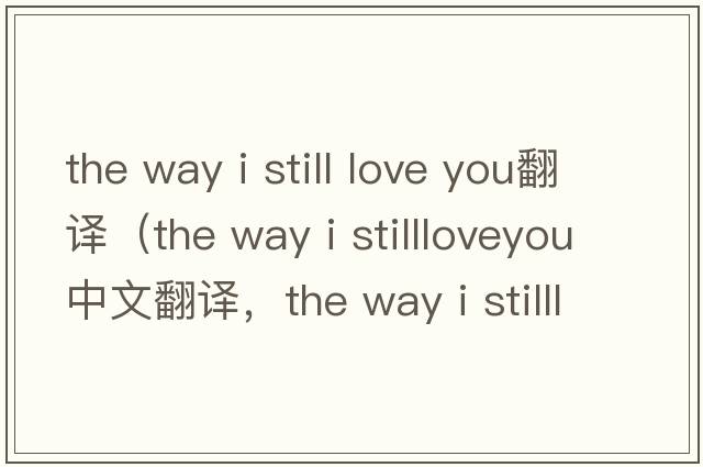 the way i still love you翻譯（the way i stillloveyou中文翻譯，the way i stillloveyou是什么意思，the way i stilllov