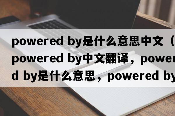 powered by是什么意思中文（powered by中文翻譯，powered by是什么意思，powered by發(fā)音、用法及例句）