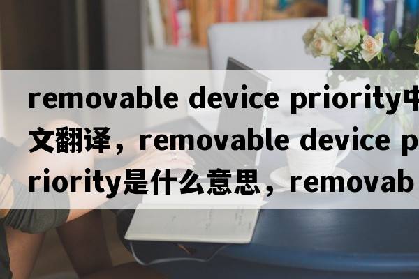 removable device priority中文翻譯，removable device priority是什么意思，removable device priority發(fā)音、用法及例句